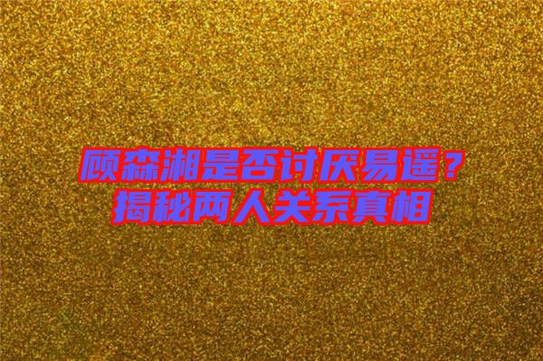 顧森湘是否討厭易遙？揭秘兩人關(guān)系真相