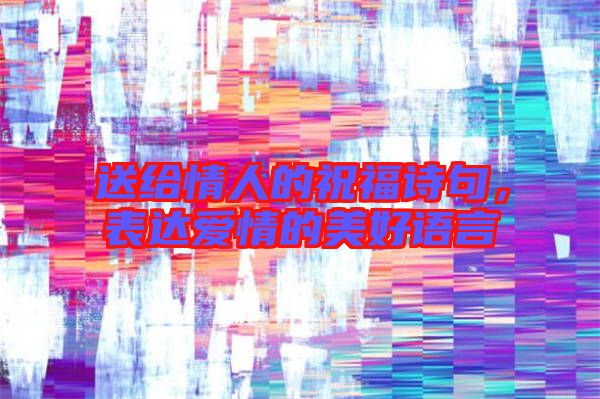 送給情人的祝福詩(shī)句，表達(dá)愛(ài)情的美好語(yǔ)言