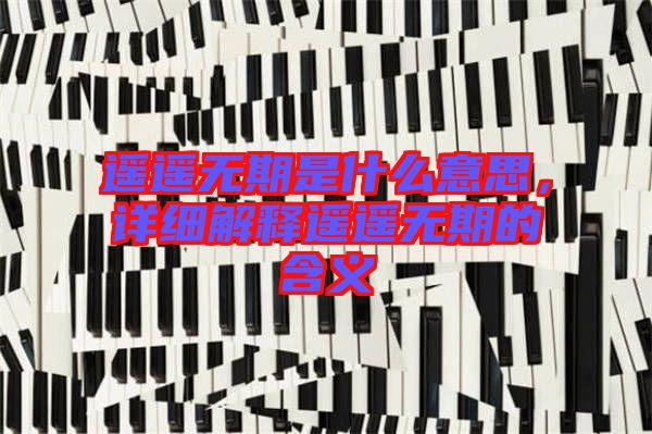 遙遙無期是什么意思，詳細(xì)解釋遙遙無期的含義