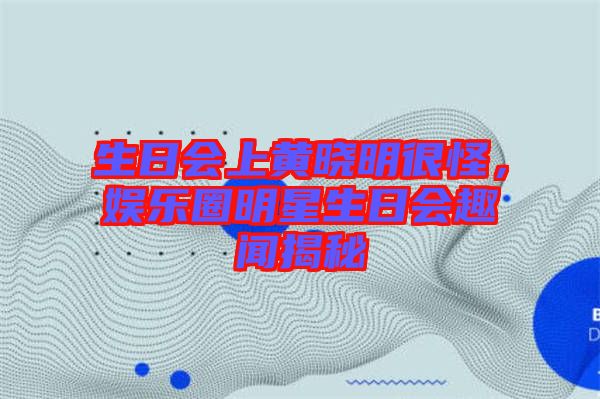 生日會上黃曉明很怪，娛樂圈明星生日會趣聞揭秘