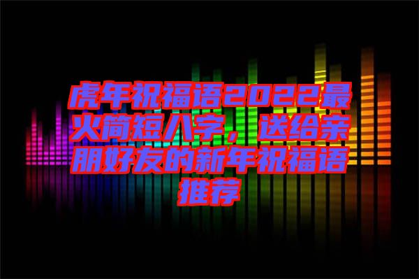 虎年祝福語(yǔ)2022最火簡(jiǎn)短八字，送給親朋好友的新年祝福語(yǔ)推薦