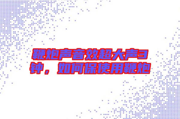 鞭炮聲音效超大聲3鐘，如何保使用鞭炮