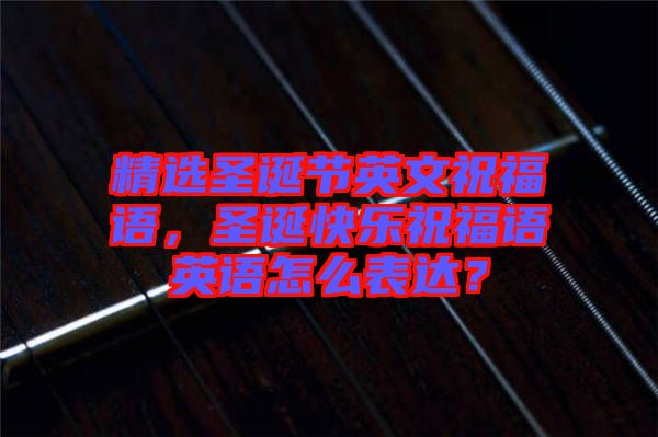 精選圣誕節(jié)英文祝福語(yǔ)，圣誕快樂(lè)祝福語(yǔ)英語(yǔ)怎么表達(dá)？