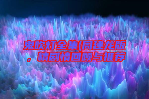 鬼吹燈全集(周建龍版，精劇情回顧與推薦