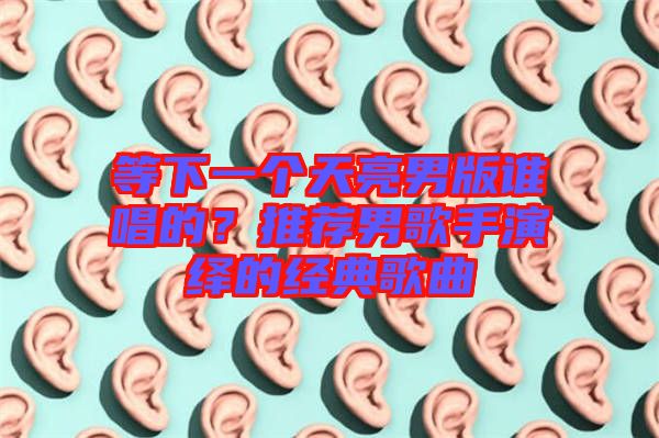 等下一個天亮男版誰唱的？推薦男歌手演繹的經(jīng)典歌曲