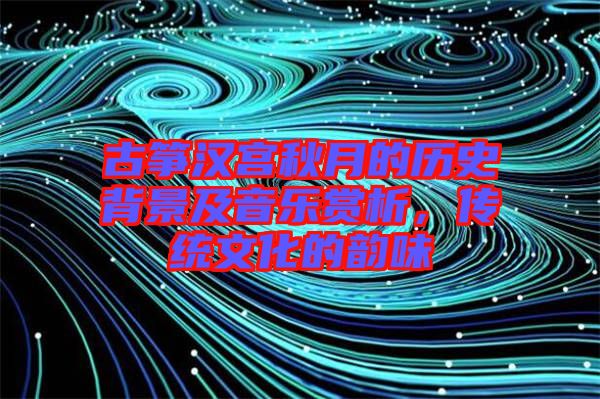 古箏漢宮秋月的歷史背景及音樂賞析，傳統(tǒng)文化的韻味