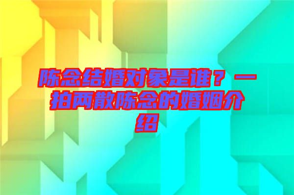 陳念結(jié)婚對(duì)象是誰(shuí)？一拍兩散陳念的婚姻介紹