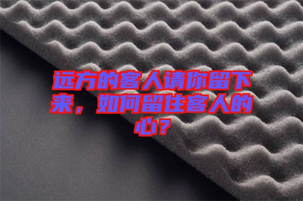 遠(yuǎn)方的客人請(qǐng)你留下來，如何留住客人的心？