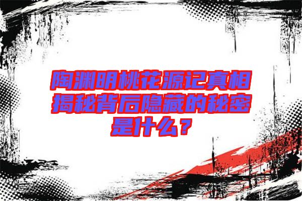 陶淵明桃花源記真相揭秘背后隱藏的秘密是什么？