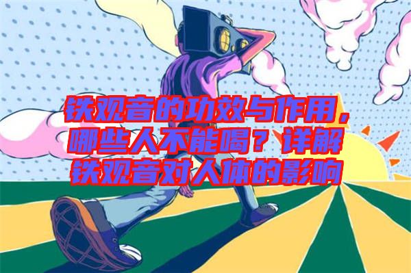 鐵觀音的功效與作用，哪些人不能喝？詳解鐵觀音對人體的影響