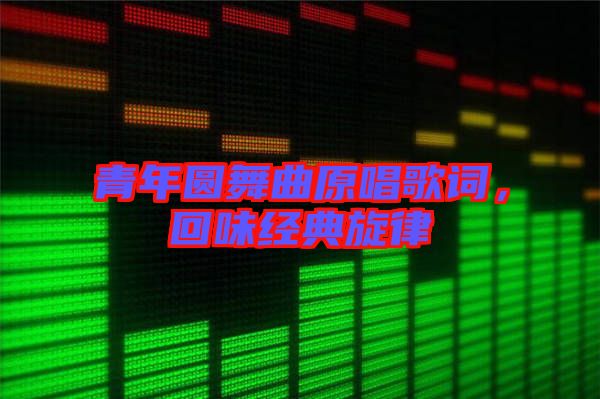 青年圓舞曲原唱歌詞，回味經(jīng)典旋律