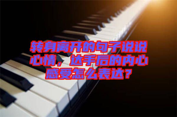 轉(zhuǎn)身離開的句子說說心情，達(dá)手后的內(nèi)心感受怎么表達(dá)？