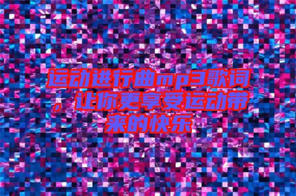 運(yùn)動(dòng)進(jìn)行曲mp3歌詞，讓你更享受運(yùn)動(dòng)帶來(lái)的快樂(lè)