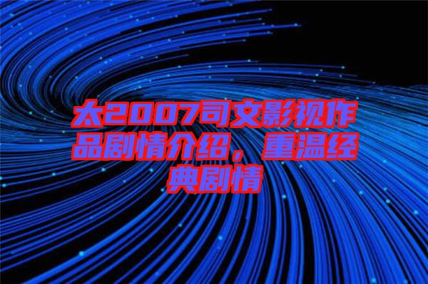 太2007司文影視作品劇情介紹，重溫經(jīng)典劇情