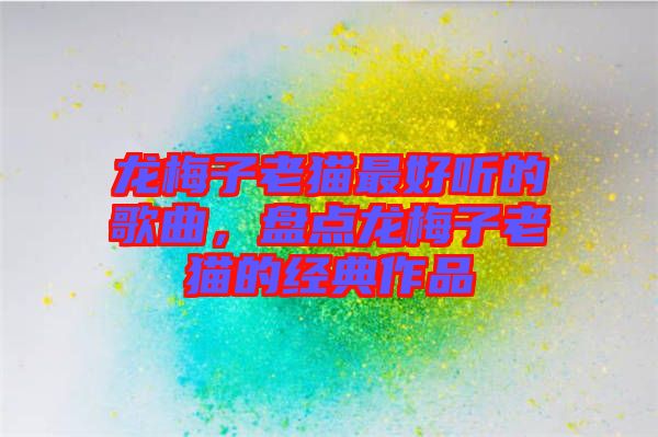 龍梅子老貓最好聽的歌曲，盤點(diǎn)龍梅子老貓的經(jīng)典作品