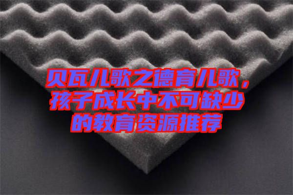 貝瓦兒歌之德育兒歌，孩子成長(zhǎng)中不可缺少的教育資源推薦
