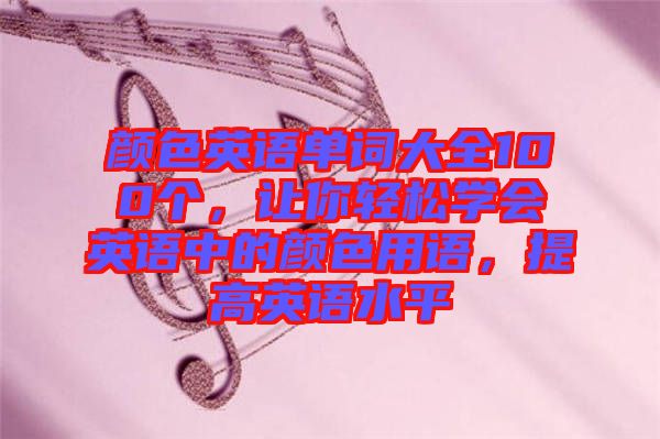 顏色英語單詞大全100個，讓你輕松學(xué)會英語中的顏色用語，提高英語水平