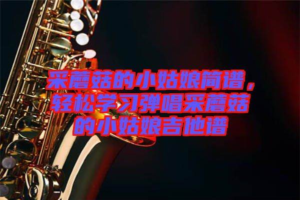 采蘑菇的小姑娘簡(jiǎn)譜，輕松學(xué)習(xí)彈唱采蘑菇的小姑娘吉他譜
