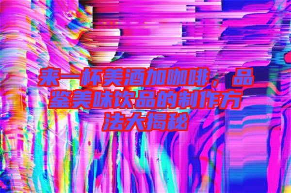 來一杯美酒加咖啡，品鑒美味飲品的制作方法大揭秘