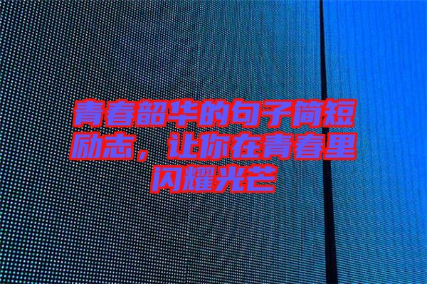青春韶華的句子簡短勵志，讓你在青春里閃耀光芒