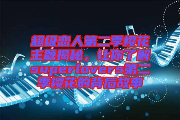 超級戀人第二季櫻花主題揭秘，讓你了解superlovers第二季櫻花的背后故事