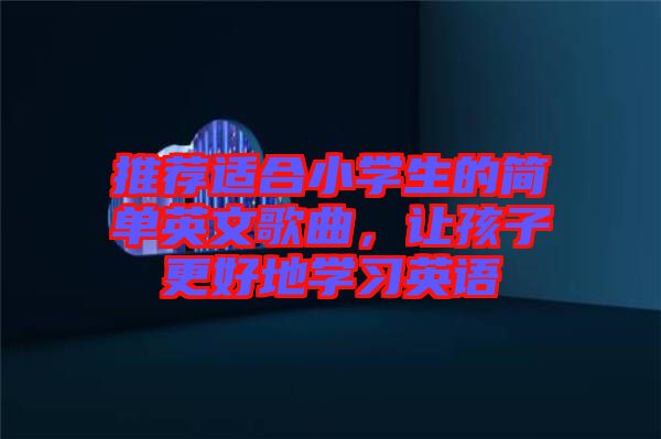 推薦適合小學(xué)生的簡單英文歌曲，讓孩子更好地學(xué)習(xí)英語