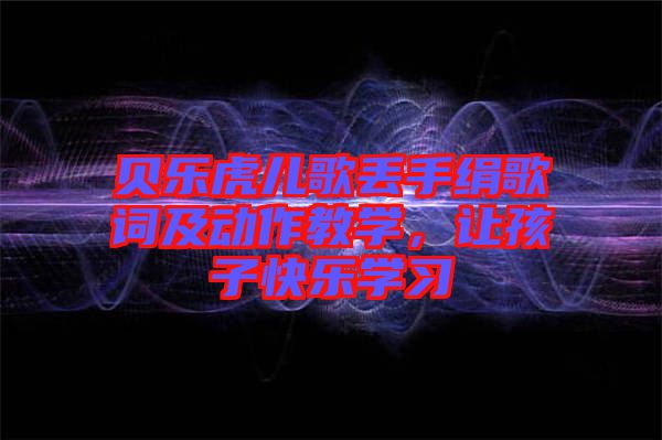 貝樂虎兒歌丟手絹歌詞及動作教學(xué)，讓孩子快樂學(xué)習(xí)