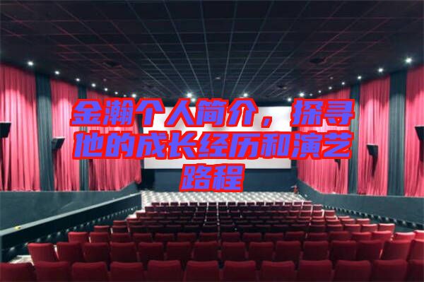 金瀚個(gè)人簡介，探尋他的成長經(jīng)歷和演藝路程