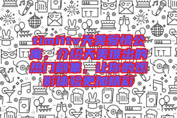 timi1tv天美愛情公寓，介紹天美推出的熱門劇集，讓你的觀影體驗更加精彩