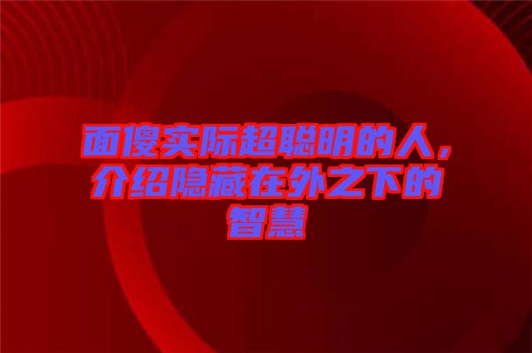 面傻實際超聰明的人，介紹隱藏在外之下的智慧