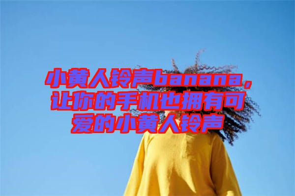 小黃人鈴聲banana，讓你的手機也擁有可愛的小黃人鈴聲