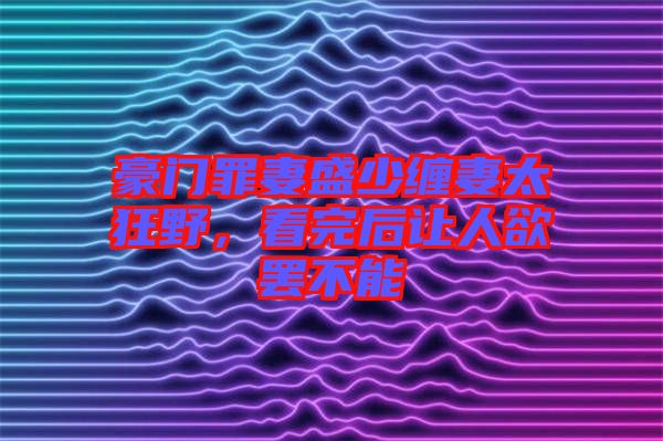 豪門罪妻盛少纏妻太狂野，看完后讓人欲罷不能