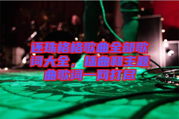 還珠格格歌曲全部歌詞大全，插曲和主題曲歌詞一網(wǎng)打盡