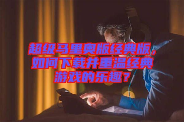 超級馬里奧版經(jīng)典版，如何下載并重溫經(jīng)典游戲的樂趣？