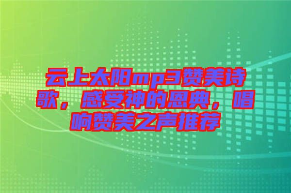 云上太陽mp3贊美詩歌，感受神的恩典，唱響贊美之聲推薦