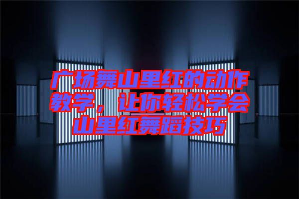 廣場舞山里紅的動作教學(xué)，讓你輕松學(xué)會山里紅舞蹈技巧