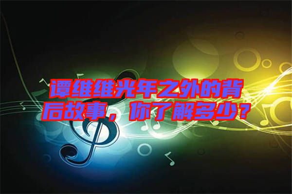 譚維維光年之外的背后故事，你了解多少？