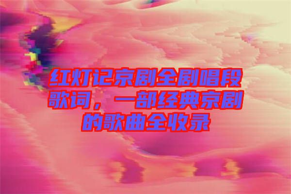 紅燈記京劇全劇唱段歌詞，一部經(jīng)典京劇的歌曲全收錄