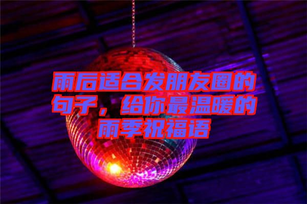 雨后適合發(fā)朋友圈的句子，給你最溫暖的雨季祝福語