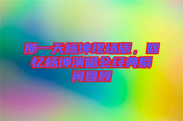 那一天楊坤現(xiàn)場版，回憶楊坤演唱會經(jīng)典瞬間回顧