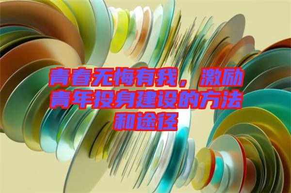 青春無悔有我，激勵(lì)青年投身建設(shè)的方法和途徑