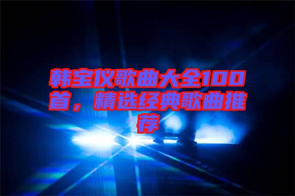 韓寶儀歌曲大全100首，精選經(jīng)典歌曲推薦
