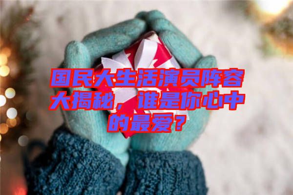 國(guó)民大生活演員陣容大揭秘，誰(shuí)是你心中的最?lèi)?ài)？
