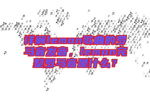 詳解lemon歌曲的羅馬音發(fā)音，lemon完整羅馬音是什么？