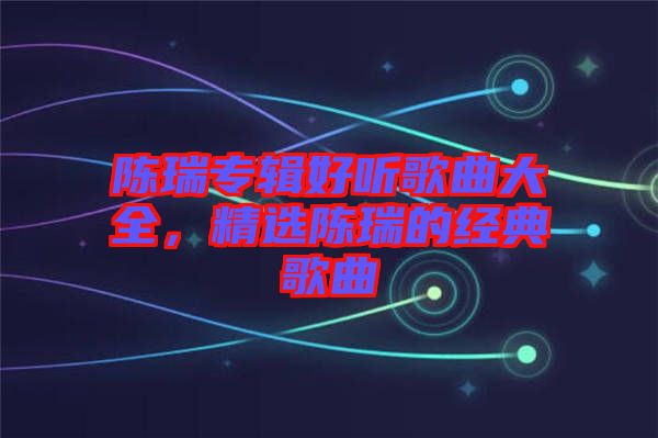 陳瑞專輯好聽歌曲大全，精選陳瑞的經(jīng)典歌曲