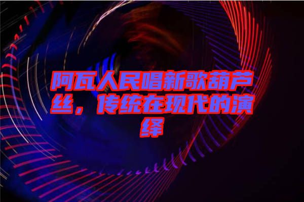 阿瓦人民唱新歌葫蘆絲，傳統(tǒng)在現(xiàn)代的演繹