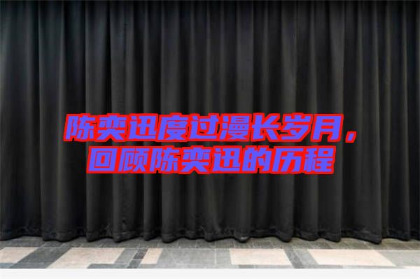 陳奕迅度過漫長歲月，回顧陳奕迅的歷程