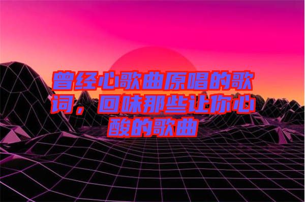 曾經(jīng)心歌曲原唱的歌詞，回味那些讓你心酸的歌曲