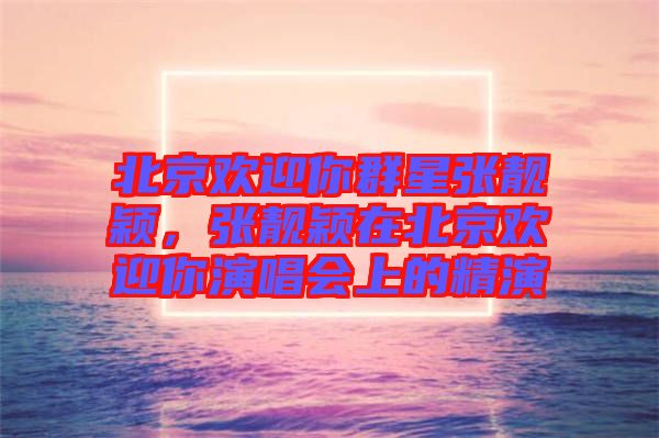 北京歡迎你群星張靚穎，張靚穎在北京歡迎你演唱會上的精演
