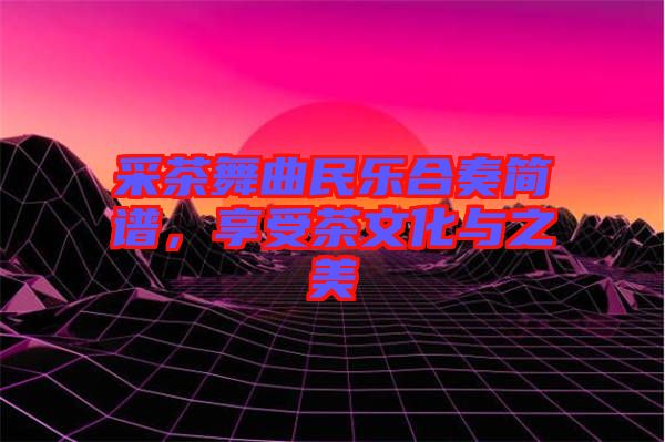 采茶舞曲民樂合奏簡譜，享受茶文化與之美